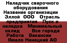 Наладчик сварочного оборудования › Название организации ­ Эллой, ООО › Отрасль предприятия ­ Пуск и наладка › Минимальный оклад ­ 1 - Все города Работа » Вакансии   . Ямало-Ненецкий АО,Муравленко г.
